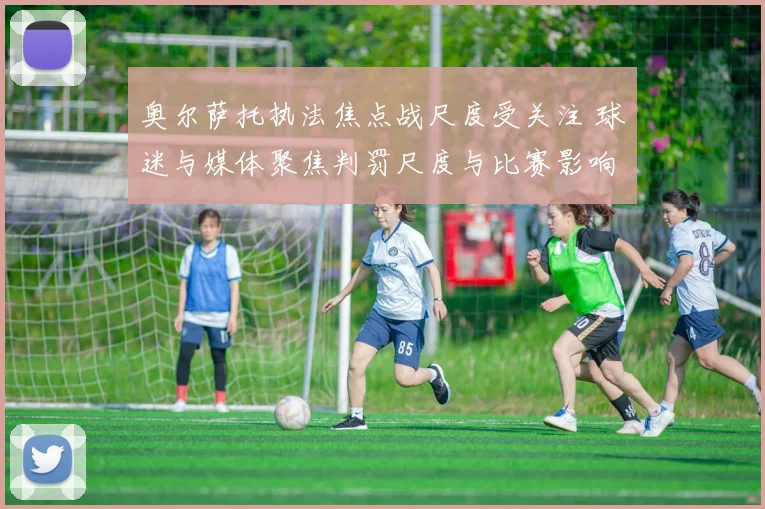 奥尔萨托执法焦点战尺度受关注 球迷与媒体聚焦判罚尺度与比赛影响