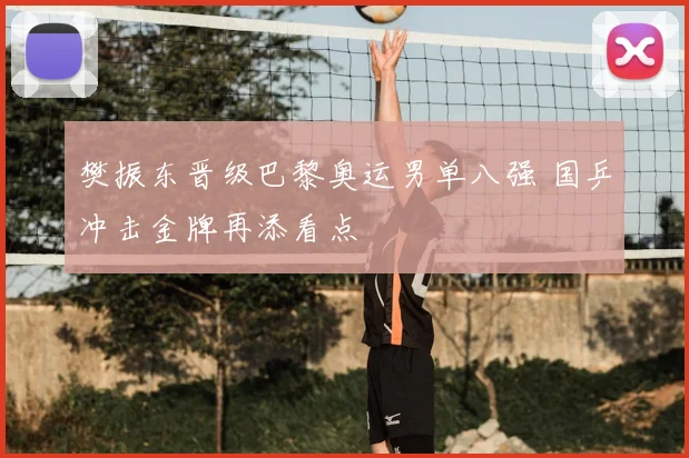 樊振东晋级巴黎奥运男单八强 国乒冲击金牌再添看点
