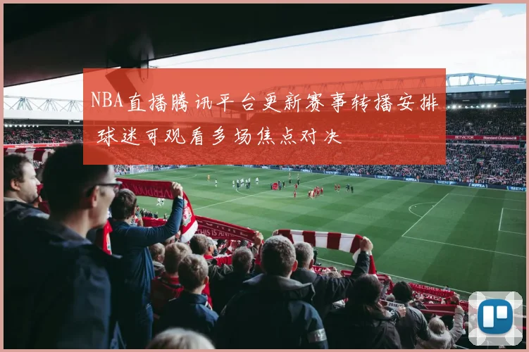 NBA直播腾讯平台更新赛事转播安排 球迷可观看多场焦点对决