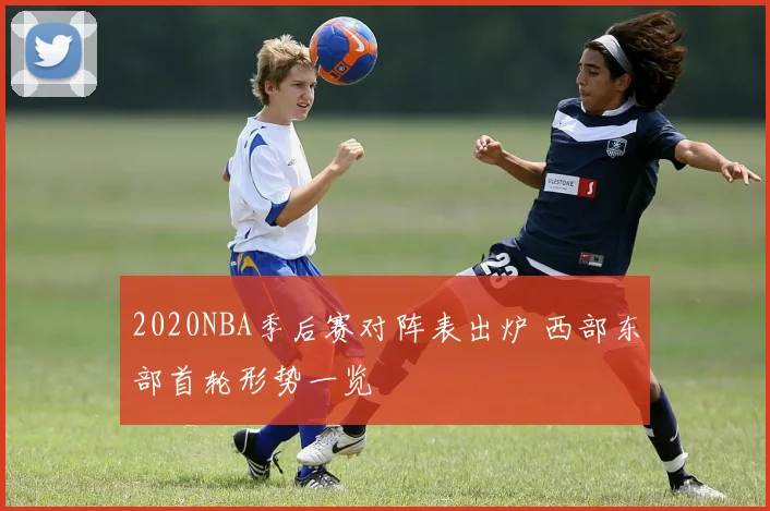 2020NBA季后赛对阵表出炉 西部东部首轮形势一览