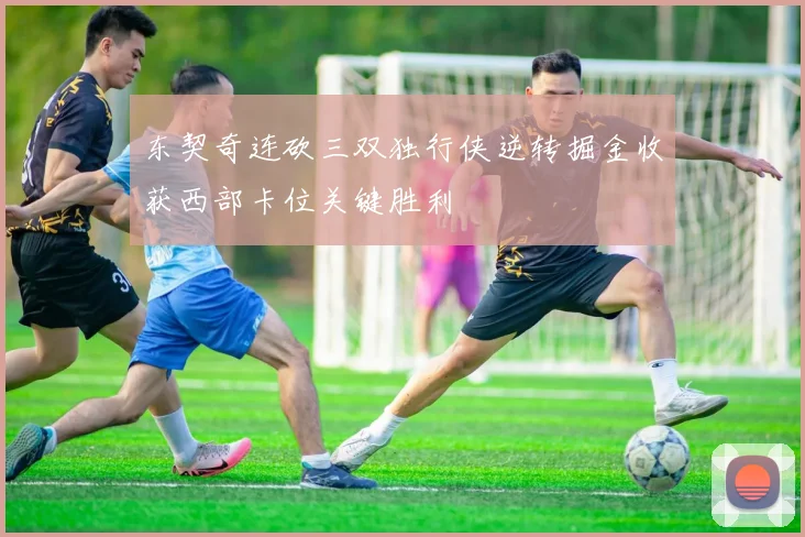 东契奇连砍三双独行侠逆转掘金收获西部卡位关键胜利