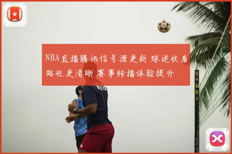 NBA直播腾讯信号源更新 球迷收看路径更清晰 赛事转播体验提升