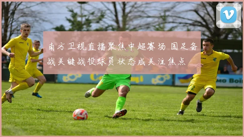 南方卫视直播聚焦中超赛场 国足备战关键战役球员状态成关注焦点