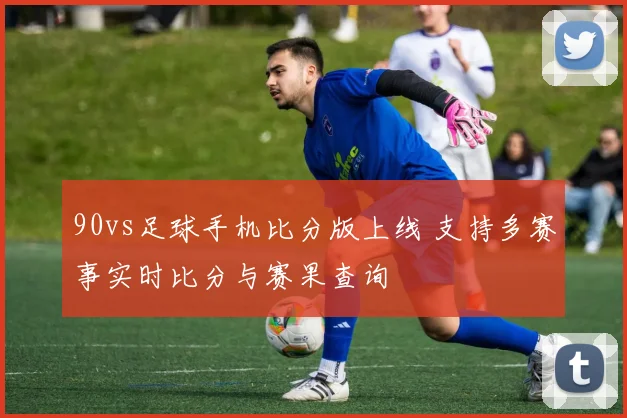 90vs足球手机比分版上线 支持多赛事实时比分与赛果查询