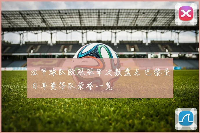 法甲球队欧冠冠军次数盘点 巴黎圣日耳曼等队荣誉一览