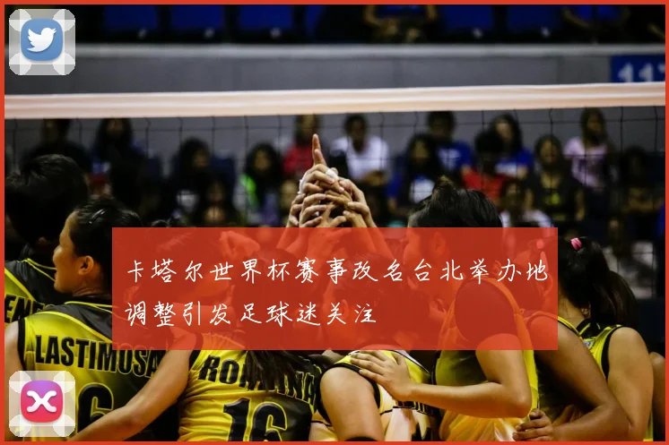 卡塔尔世界杯赛事改名台北举办地调整引发足球迷关注