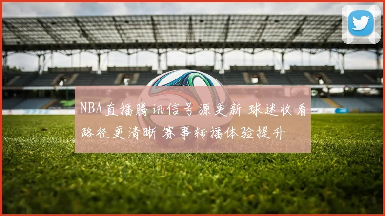NBA直播腾讯信号源更新 球迷收看路径更清晰 赛事转播体验提升