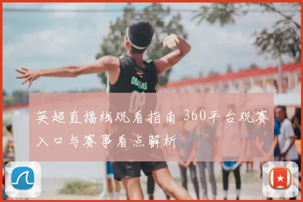 英超直播线观看指南 360平台观赛入口与赛事看点解析
