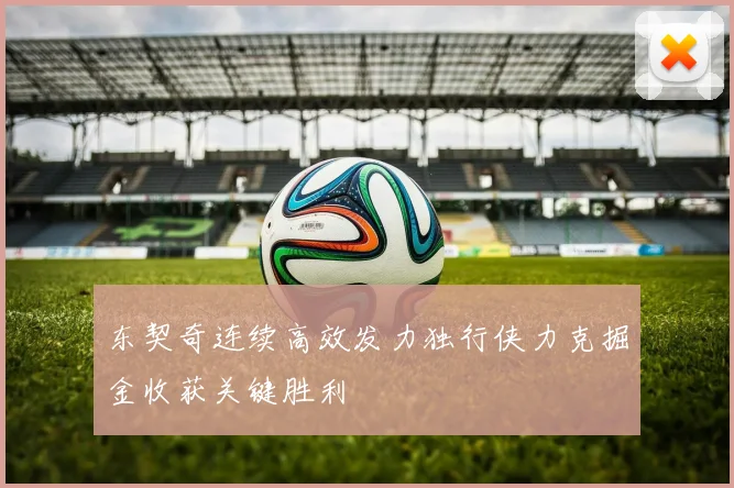 东契奇连续高效发力独行侠力克掘金收获关键胜利