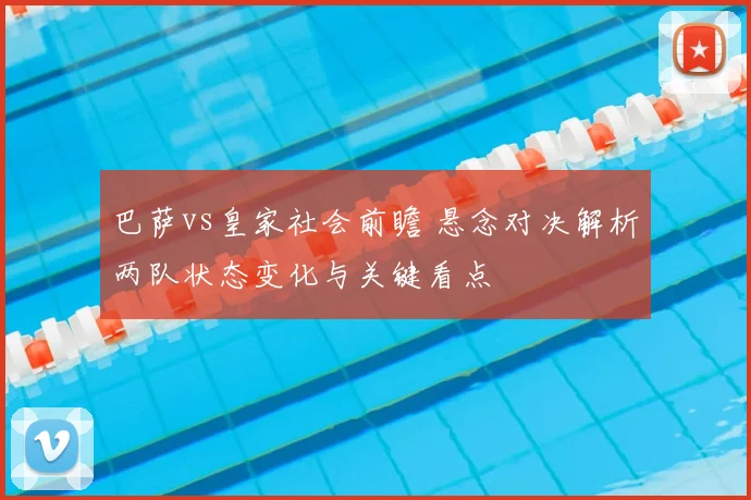 巴萨vs皇家社会前瞻 悬念对决解析两队状态变化与关键看点