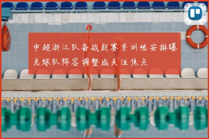 中超浙江队备战新赛季训练安排曝光球队阵容调整成关注焦点