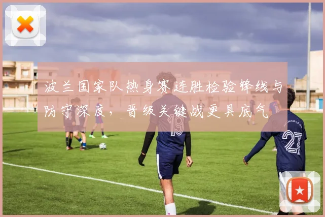 波兰国家队热身赛连胜检验锋线与防守深度，晋级关键战更具底气