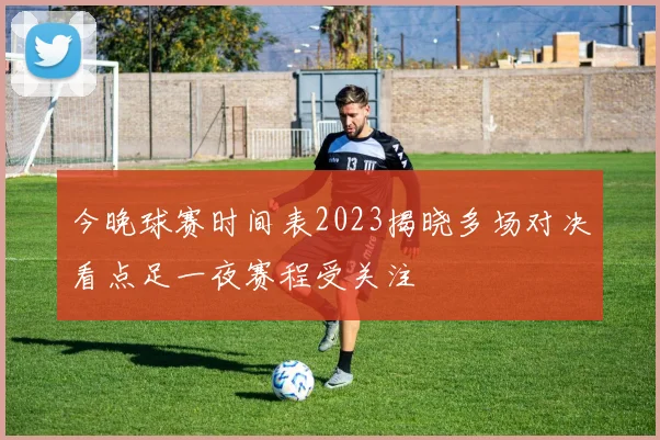 今晚球赛时间表2023揭晓多场对决看点足一夜赛程受关注
