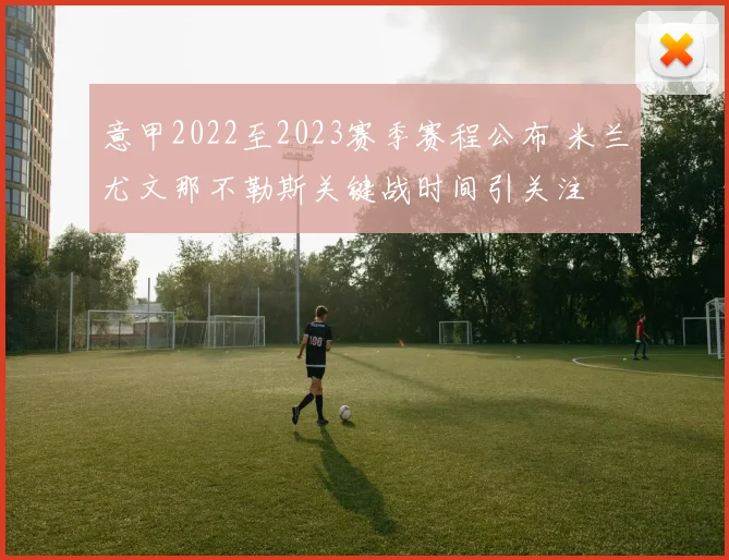 意甲2022至2023赛季赛程公布 米兰尤文那不勒斯关键战时间引关注