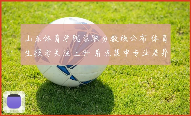 山东体育学院录取分数线公布 体育生报考关注上升 看点集中专业差异