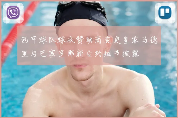西甲球队球衣赞助商变更皇家马德里与巴塞罗那新合约细节披露