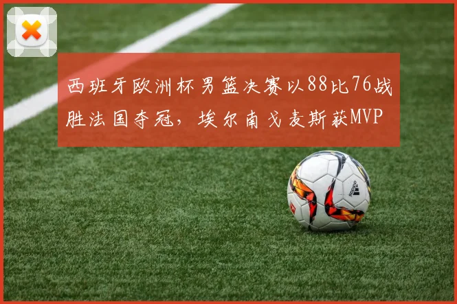 西班牙欧洲杯男篮决赛以88比76战胜法国夺冠，埃尔南戈麦斯获MVP