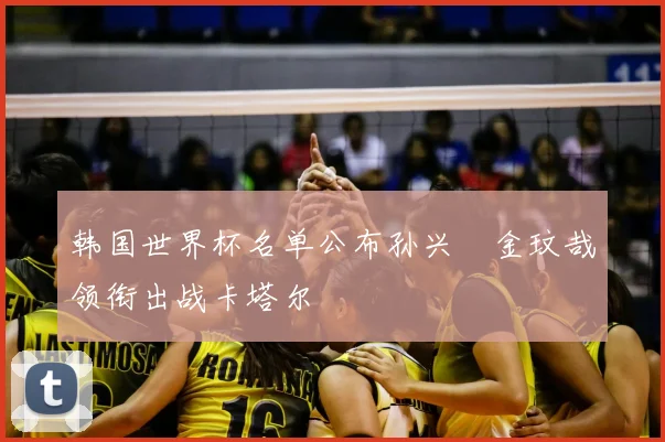 韩国世界杯名单公布孙兴慜金玟哉领衔出战卡塔尔
