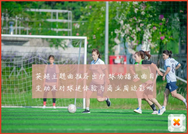 英超主题曲推荐出炉 球场播放曲目变动及对球迷体验与商业周边影响