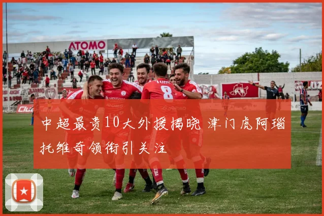 中超最贵10大外援揭晓 津门虎阿瑙托维奇领衔引关注