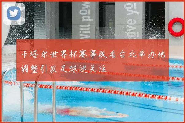 卡塔尔世界杯赛事改名台北举办地调整引发足球迷关注