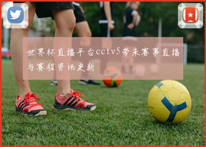 世界杯直播平台cctv5带来赛事直播与赛程资讯更新