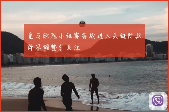 皇马欧冠小组赛备战进入关键阶段阵容调整引关注