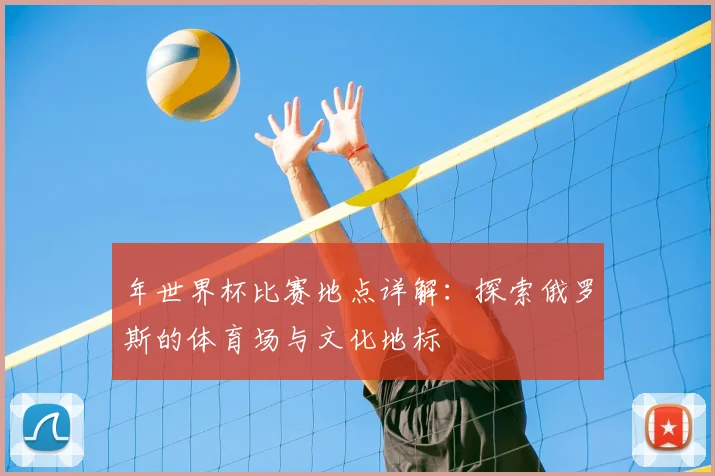 年世界杯比赛地点详解：探索俄罗斯的体育场与文化地标