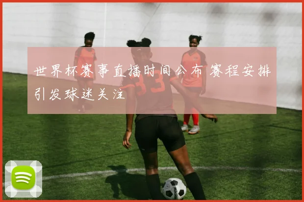 世界杯赛事直播时间公布 赛程安排引发球迷关注