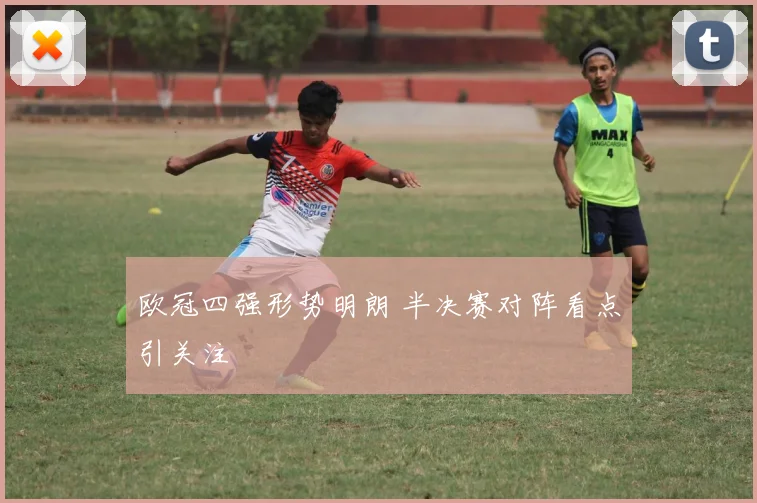 欧冠四强形势明朗 半决赛对阵看点引关注