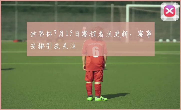 世界杯7月15日赛程看点更新,赛事安排引发关注