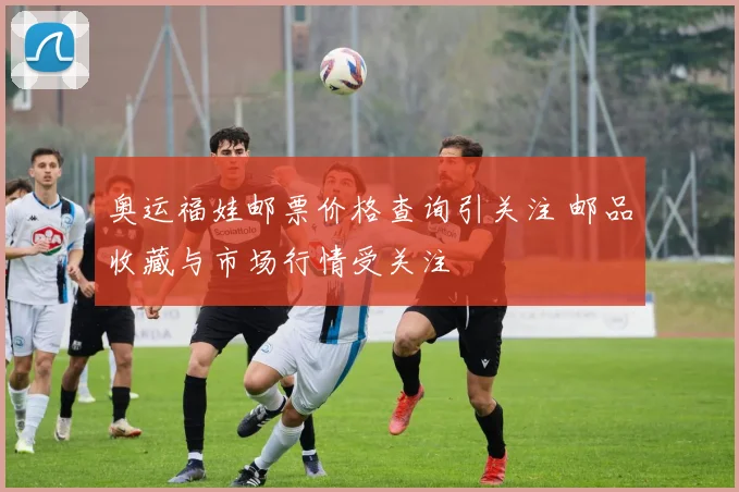 奥运福娃邮票价格查询引关注 邮品收藏与市场行情受关注