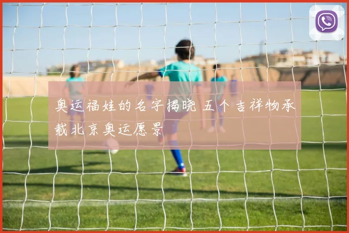 奥运福娃的名字揭晓 五个吉祥物承载北京奥运愿景
