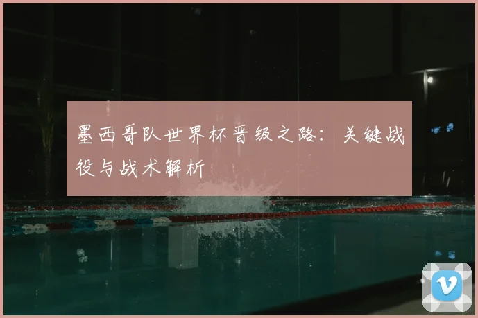 墨西哥队世界杯晋级之路:关键战役与战术解析