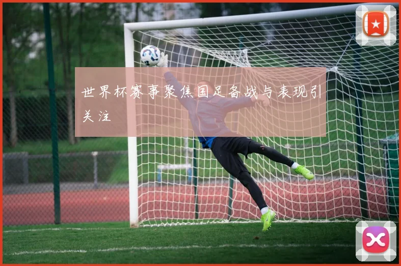 世界杯赛事聚焦国足备战与表现引关注