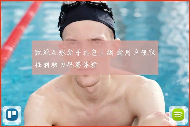 欧冠足球新手礼包上线 新用户领取福利助力观赛体验