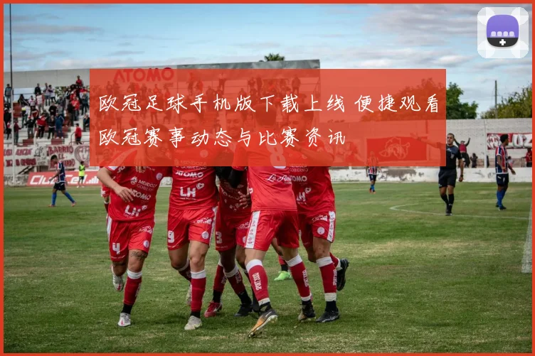 欧冠足球手机版下载上线 便捷观看欧冠赛事动态与比赛资讯