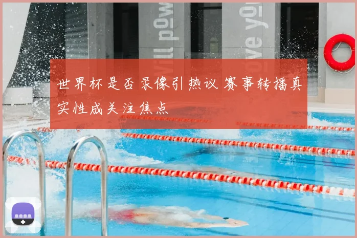 世界杯是否录像引热议 赛事转播真实性成关注焦点
