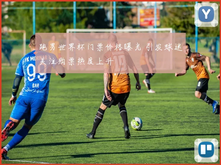 跑男世界杯门票价格曝光 引发球迷关注购票热度上升