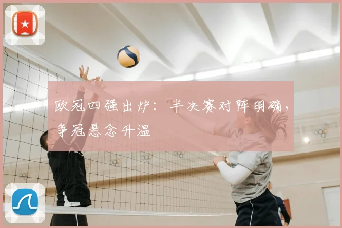 欧冠四强出炉:半决赛对阵明确,争冠悬念升温
