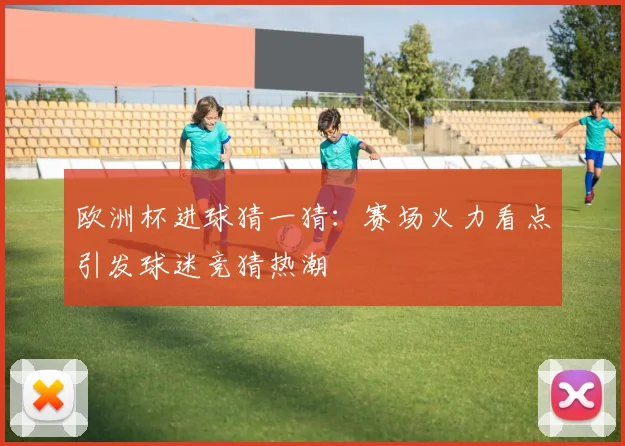 欧洲杯进球猜一猜：赛场火力看点引发球迷竞猜热潮