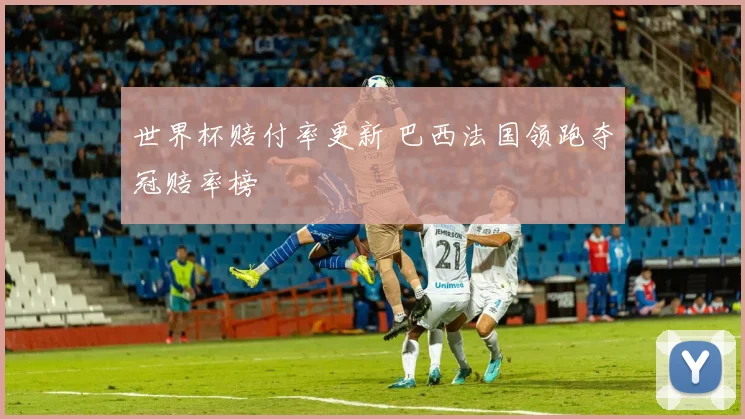 世界杯赔付率更新 巴西法国领跑夺冠赔率榜