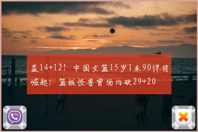 轰14+12!中国女篮15岁1米90悍将崛起:篮板怪兽曾场均砍29+20