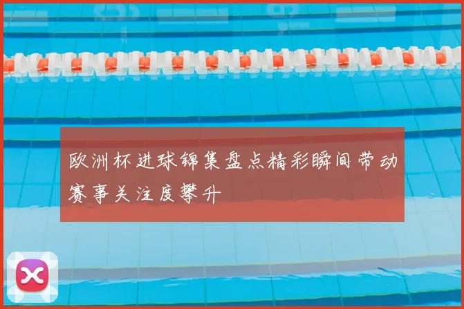 欧洲杯进球锦集盘点精彩瞬间带动赛事关注度攀升