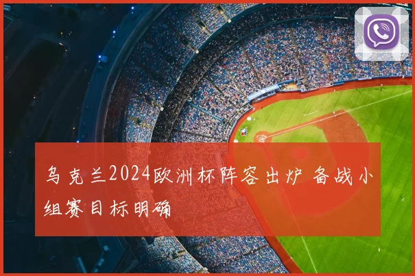 乌克兰2024欧洲杯阵容出炉 备战小组赛目标明确
