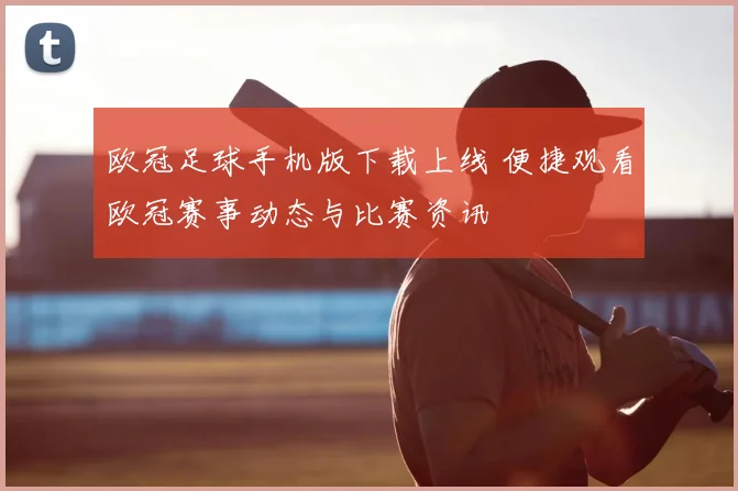 欧冠足球手机版下载上线 便捷观看欧冠赛事动态与比赛资讯