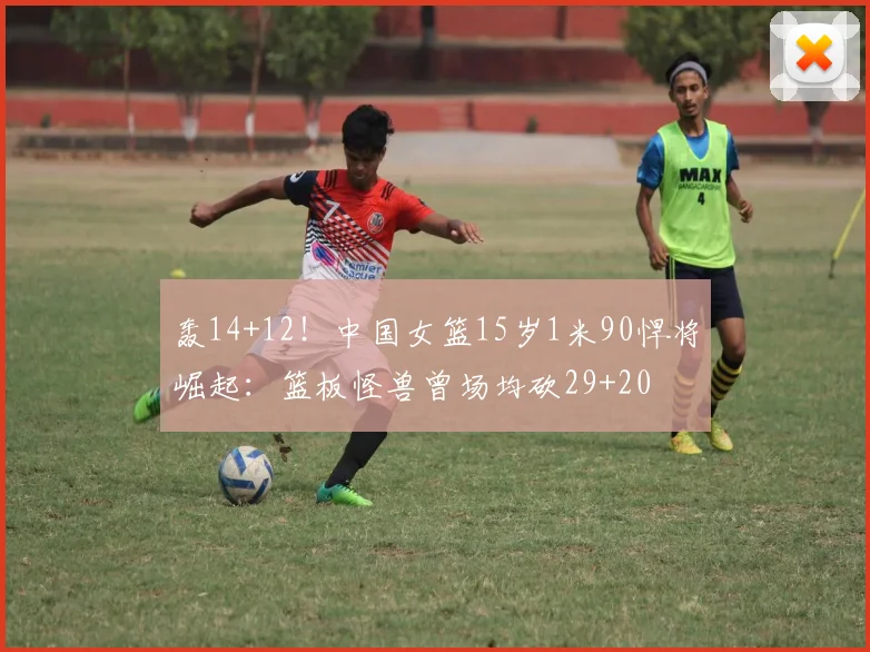 轰14+12!中国女篮15岁1米90悍将崛起:篮板怪兽曾场均砍29+20