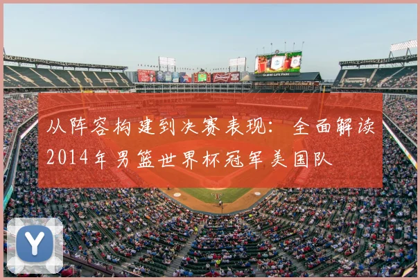 从阵容构建到决赛表现:全面解读2014年男篮世界杯冠军美国队
