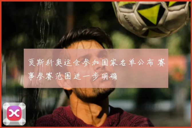 莫斯科奥运会参加国家名单公布 赛事参赛范围进一步明确